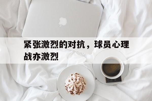 紧张激烈的对抗,球员心理战亦激烈