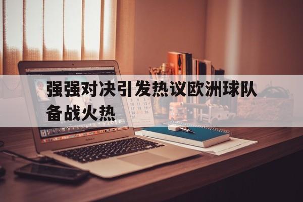 强强对决引发热议欧洲球队备战火热的简单介绍